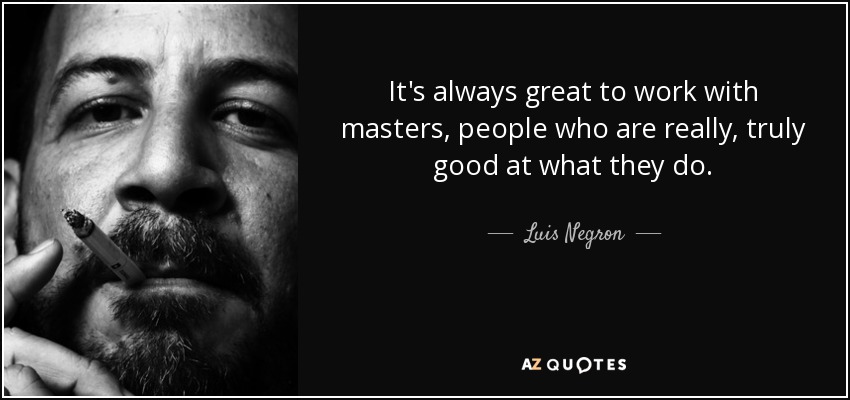 It's always great to work with masters, people who are really, truly good at what they do. - Luis Negron