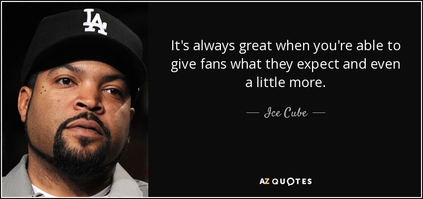 It's always great when you're able to give fans what they expect and even a little more. - Ice Cube