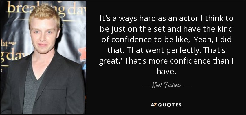 It's always hard as an actor I think to be just on the set and have the kind of confidence to be like, 'Yeah, I did that. That went perfectly. That's great.' That's more confidence than I have. - Noel Fisher