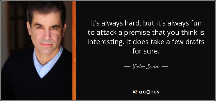 It's always hard, but it's always fun to attack a premise that you think is interesting. It does take a few drafts for sure. - Victor Levin