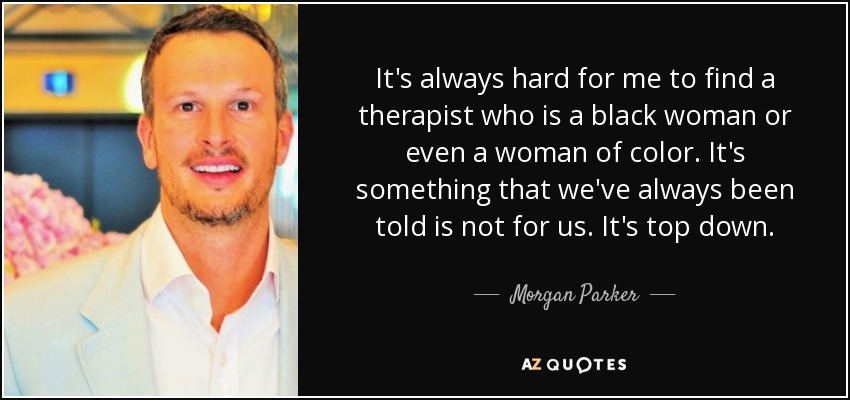 It's always hard for me to find a therapist who is a black woman or even a woman of color. It's something that we've always been told is not for us. It's top down. - Morgan Parker
