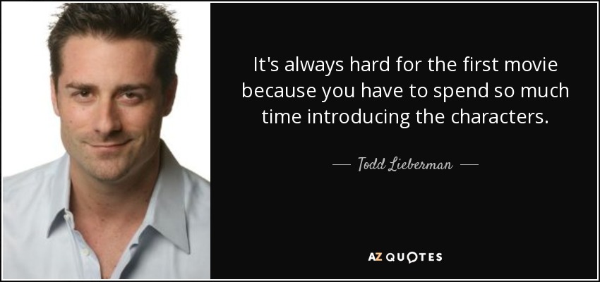 It's always hard for the first movie because you have to spend so much time introducing the characters. - Todd Lieberman