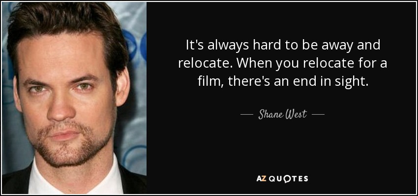 It's always hard to be away and relocate. When you relocate for a film, there's an end in sight. - Shane West