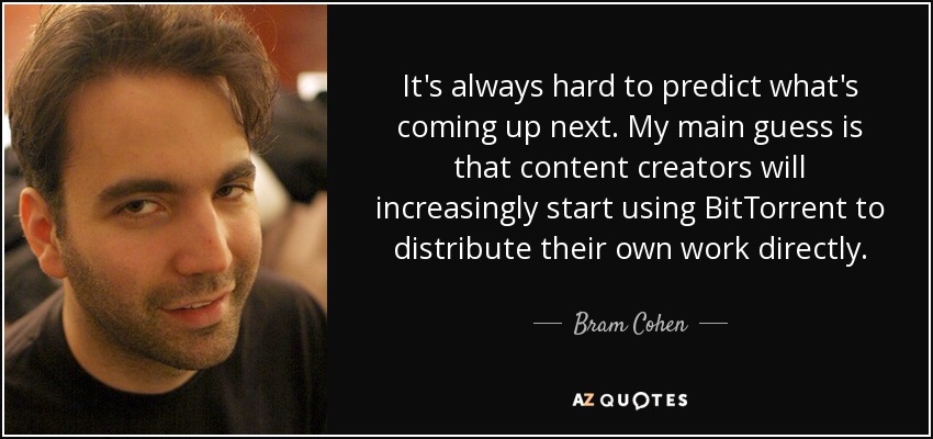 It's always hard to predict what's coming up next. My main guess is that content creators will increasingly start using BitTorrent to distribute their own work directly. - Bram Cohen