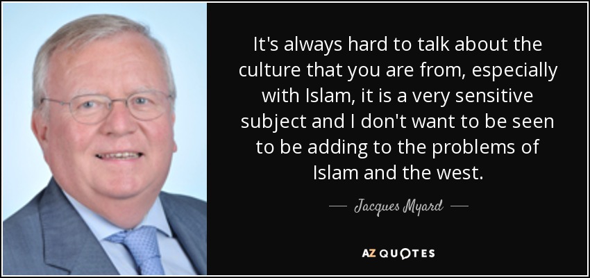 It's always hard to talk about the culture that you are from, especially with Islam, it is a very sensitive subject and I don't want to be seen to be adding to the problems of Islam and the west. - Jacques Myard