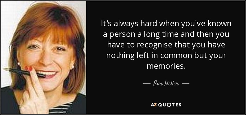 It's always hard when you've known a person a long time and then you have to recognise that you have nothing left in common but your memories. - Eva Heller