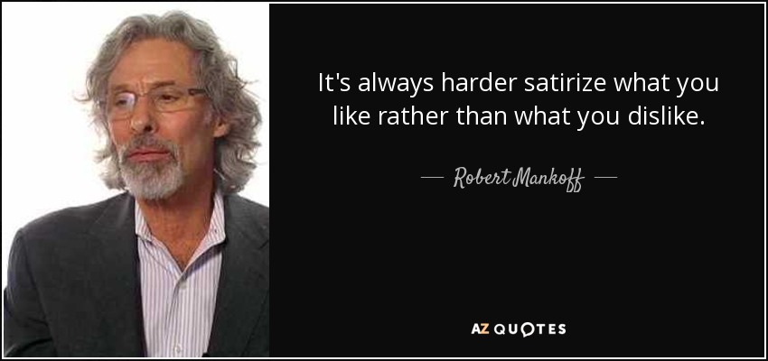 It's always harder satirize what you like rather than what you dislike. - Robert Mankoff