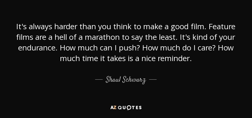 It's always harder than you think to make a good film. Feature films are a hell of a marathon to say the least. It's kind of your endurance. How much can I push? How much do I care? How much time it takes is a nice reminder. - Shaul Schwarz