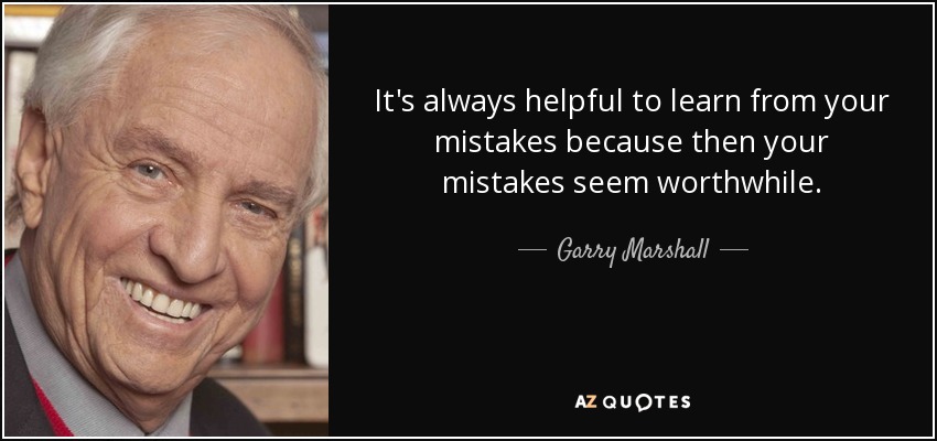 It's always helpful to learn from your mistakes because then your mistakes seem worthwhile. - Garry Marshall
