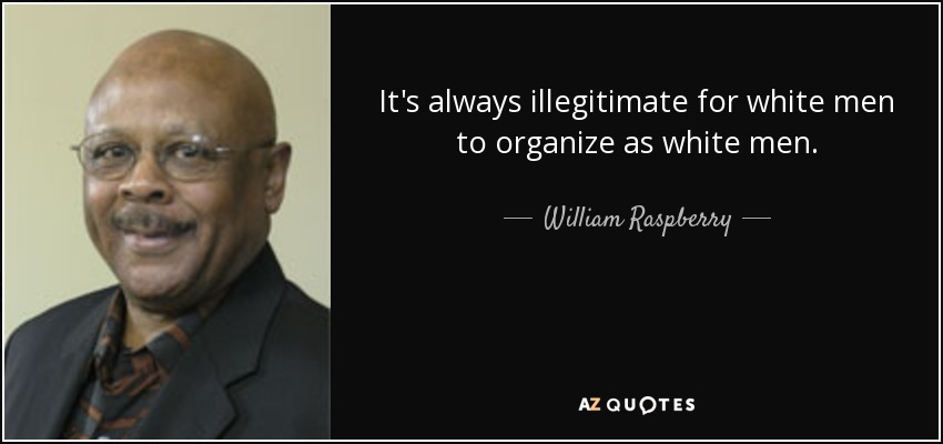 It's always illegitimate for white men to organize as white men. - William Raspberry