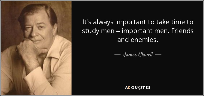 It's always important to take time to study men -- important men. Friends and enemies. - James Clavell