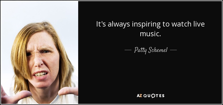 It's always inspiring to watch live music. - Patty Schemel