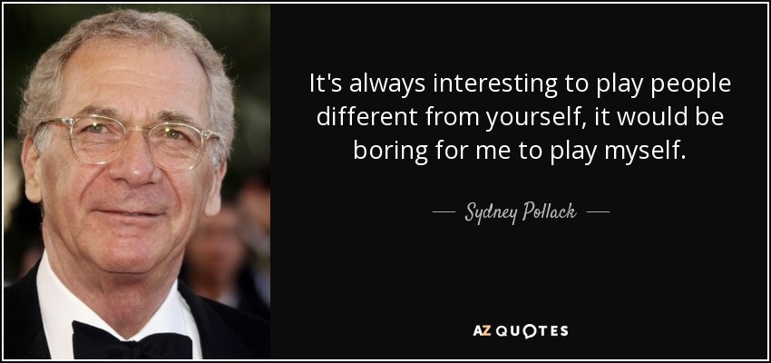 It's always interesting to play people different from yourself, it would be boring for me to play myself. - Sydney Pollack