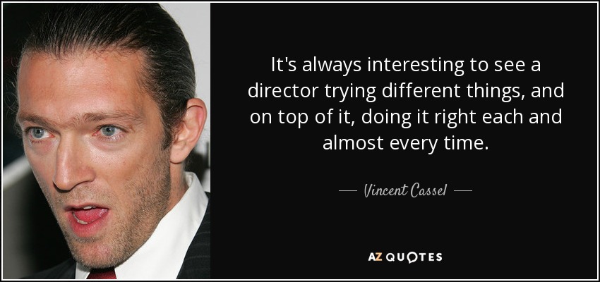 It's always interesting to see a director trying different things, and on top of it, doing it right each and almost every time. - Vincent Cassel