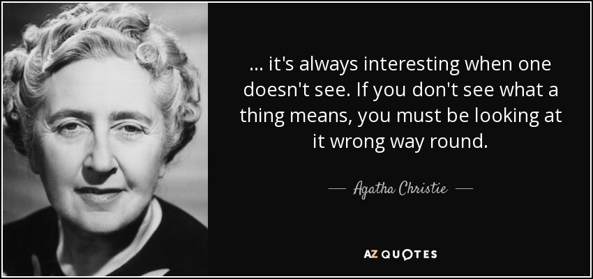 ... it's always interesting when one doesn't see. If you don't see what a thing means, you must be looking at it wrong way round. - Agatha Christie