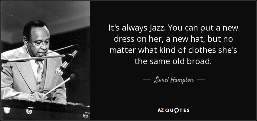 It's always Jazz. You can put a new dress on her, a new hat, but no matter what kind of clothes she's the same old broad. - Lionel Hampton
