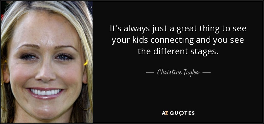 It's always just a great thing to see your kids connecting and you see the different stages. - Christine Taylor
