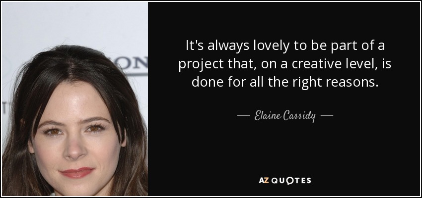 It's always lovely to be part of a project that, on a creative level, is done for all the right reasons. - Elaine Cassidy