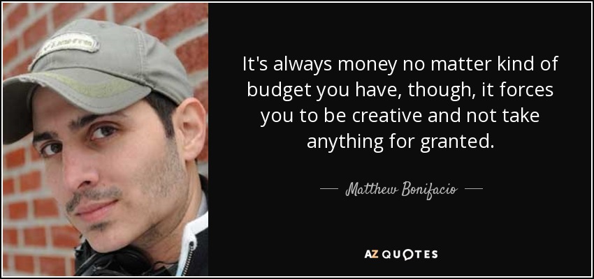 It's always money no matter kind of budget you have, though, it forces you to be creative and not take anything for granted. - Matthew Bonifacio
