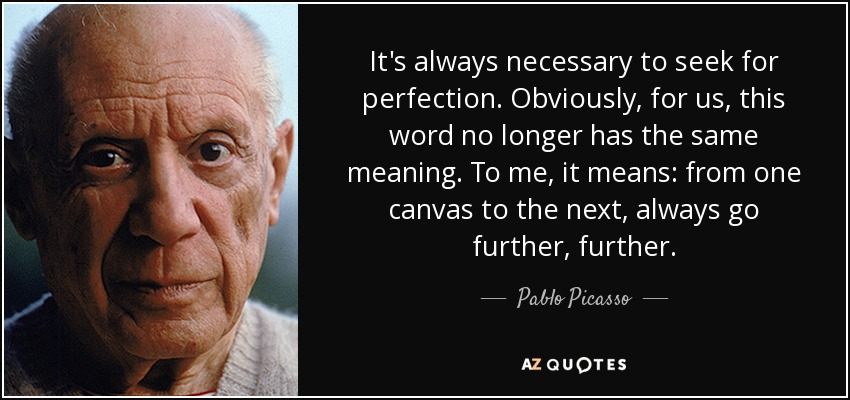 It's always necessary to seek for perfection. Obviously, for us, this word no longer has the same meaning. To me, it means: from one canvas to the next, always go further, further. - Pablo Picasso