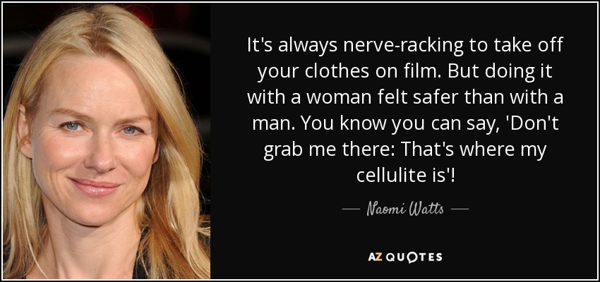 It's always nerve-racking to take off your clothes on film. But doing it with a woman felt safer than with a man. You know you can say, 'Don't grab me there: That's where my cellulite is'! - Naomi Watts