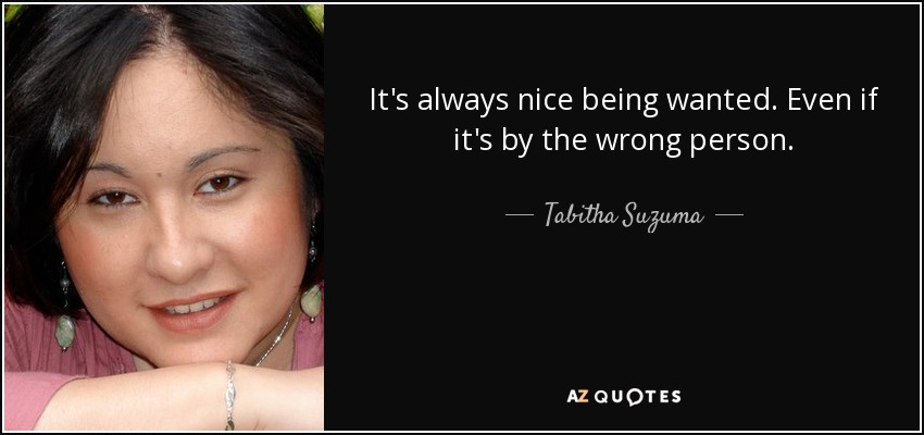 It's always nice being wanted. Even if it's by the wrong person. - Tabitha Suzuma