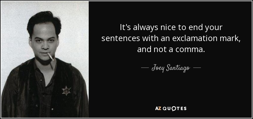 It's always nice to end your sentences with an exclamation mark, and not a comma. - Joey Santiago