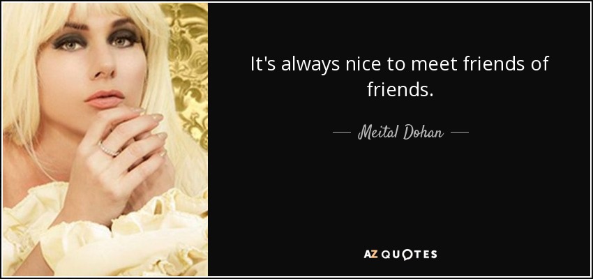 It's always nice to meet friends of friends. - Meital Dohan