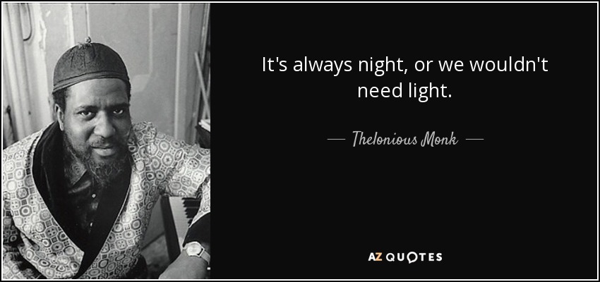 It's always night, or we wouldn't need light. - Thelonious Monk