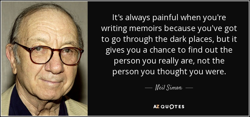 It's always painful when you're writing memoirs because you've got to go through the dark places, but it gives you a chance to find out the person you really are, not the person you thought you were. - Neil Simon