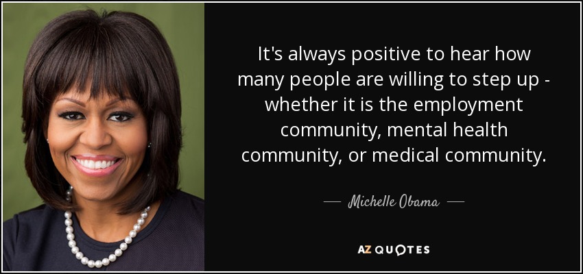 It's always positive to hear how many people are willing to step up - whether it is the employment community, mental health community, or medical community. - Michelle Obama