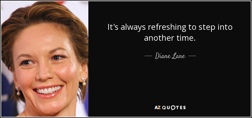 It's always refreshing to step into another time. - Diane Lane
