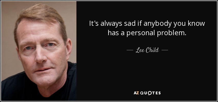 It's always sad if anybody you know has a personal problem. - Lee Child