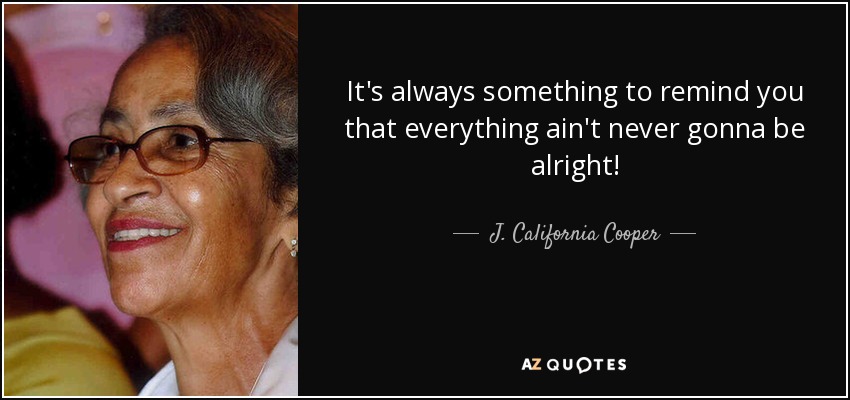 It's always something to remind you that everything ain't never gonna be alright! - J. California Cooper