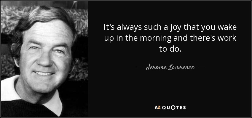 It's always such a joy that you wake up in the morning and there's work to do. - Jerome Lawrence