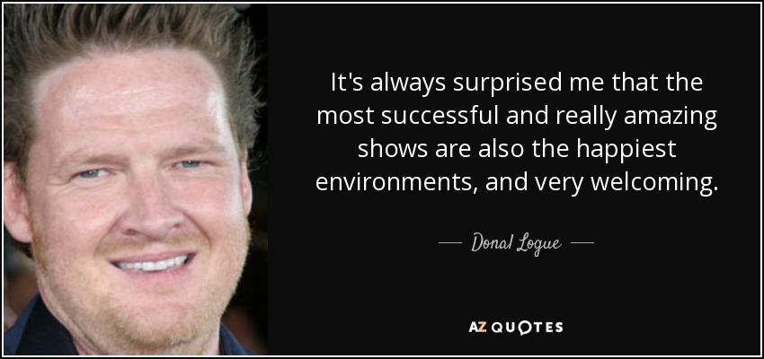 It's always surprised me that the most successful and really amazing shows are also the happiest environments, and very welcoming. - Donal Logue