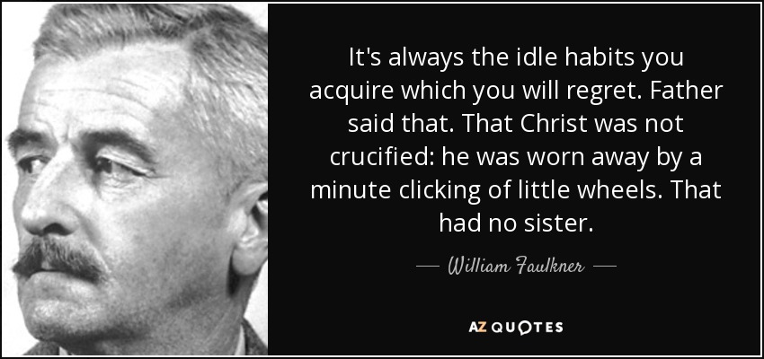 It's always the idle habits you acquire which you will regret. Father said that. That Christ was not crucified: he was worn away by a minute clicking of little wheels. That had no sister. - William Faulkner
