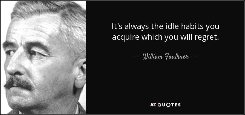 It's always the idle habits you acquire which you will regret. - William Faulkner