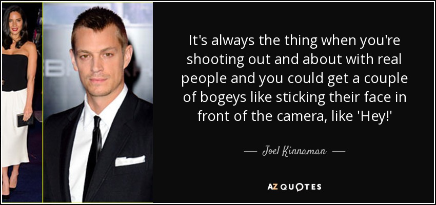 It's always the thing when you're shooting out and about with real people and you could get a couple of bogeys like sticking their face in front of the camera, like 'Hey!' - Joel Kinnaman