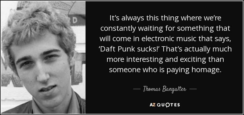 It’s always this thing where we’re constantly waiting for something that will come in electronic music that says, ‘Daft Punk sucks!’ That’s actually much more interesting and exciting than someone who is paying homage. - Thomas Bangalter