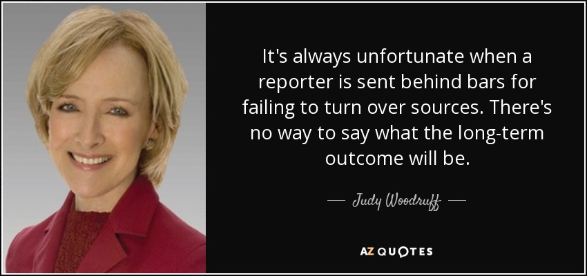 It's always unfortunate when a reporter is sent behind bars for failing to turn over sources. There's no way to say what the long-term outcome will be. - Judy Woodruff
