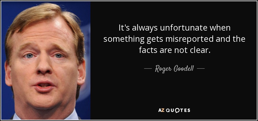 It's always unfortunate when something gets misreported and the facts are not clear. - Roger Goodell