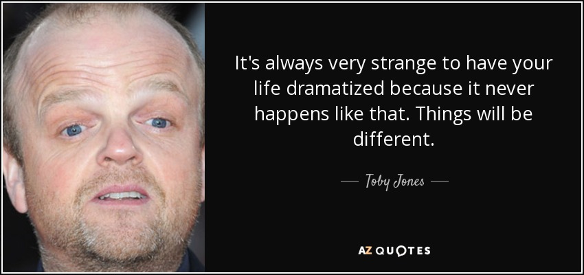 It's always very strange to have your life dramatized because it never happens like that. Things will be different. - Toby Jones