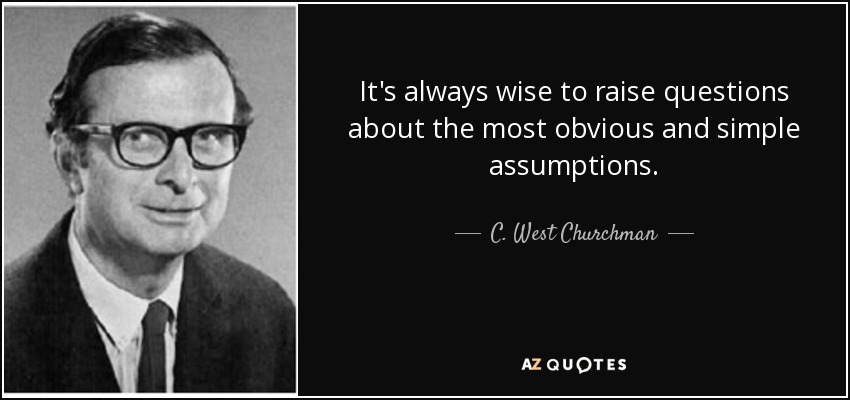 It's always wise to raise questions about the most obvious and simple assumptions. - C. West Churchman