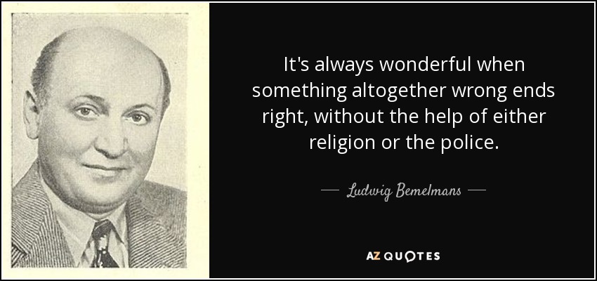 It's always wonderful when something altogether wrong ends right, without the help of either religion or the police. - Ludwig Bemelmans