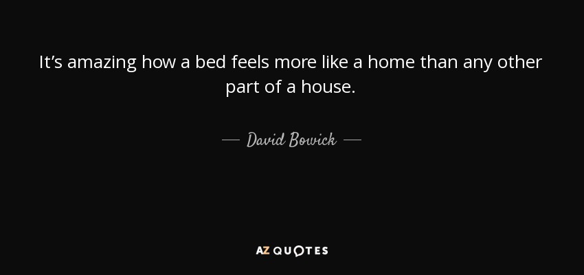 It’s amazing how a bed feels more like a home than any other part of a house. - David Bowick