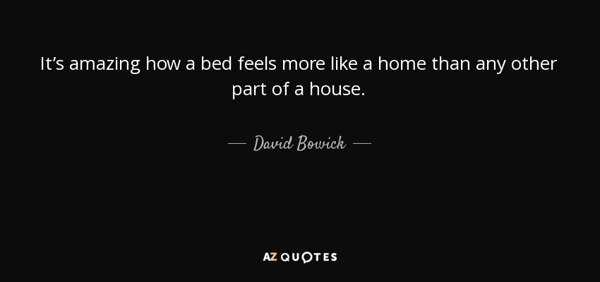 It’s amazing how a bed feels more like a home than any other part of a house. - David Bowick