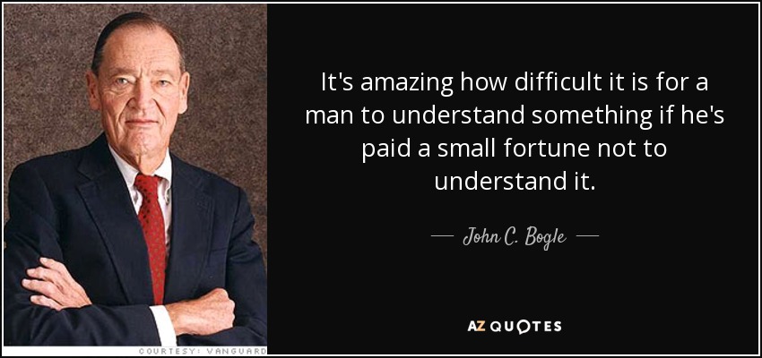 It's amazing how difficult it is for a man to understand something if he's paid a small fortune not to understand it. - John C. Bogle