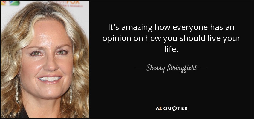 It's amazing how everyone has an opinion on how you should live your life. - Sherry Stringfield