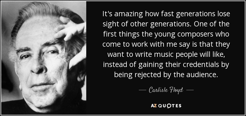It's amazing how fast generations lose sight of other generations. One of the first things the young composers who come to work with me say is that they want to write music people will like, instead of gaining their credentials by being rejected by the audience. - Carlisle Floyd